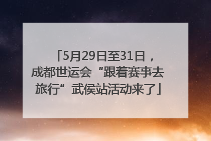 5月29日至31日，成都世运会“跟着赛事去旅行”武侯站活动来了