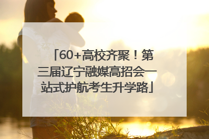 60+高校齐聚！第三届辽宁融媒高招会一站式护航考生升学路