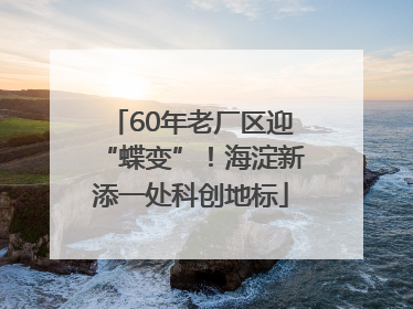 60年老厂区迎“蝶变”！海淀新添一处科创地标