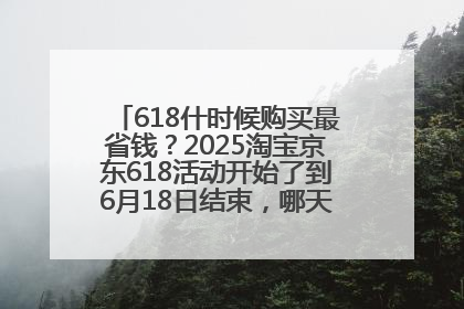 618什时候购买最省钱？2025淘宝京东618活动开始了到6月18日结束，哪天买最便宜实惠？