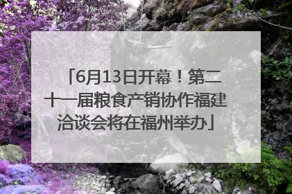 6月13日开幕！第二十一届粮食产销协作福建洽谈会将在福州举办