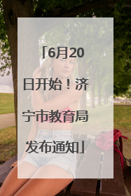 6月20日开始！济宁市教育局发布通知