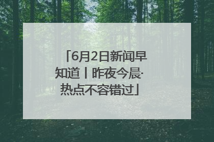 6月2日新闻早知道丨昨夜今晨·热点不容错过