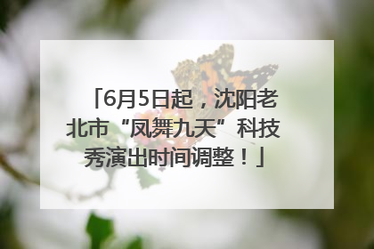 6月5日起，沈阳老北市“凤舞九天”科技秀演出时间调整！