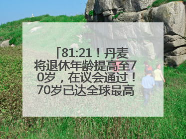 81:21！丹麦将退休年龄提高至70岁，在议会通过！70岁已达全球最高水平，更多国家或将逐步跟进