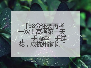 98分还要再考一次！高考第三天，一手雨伞一手鲜花，成杭州家长“标配”