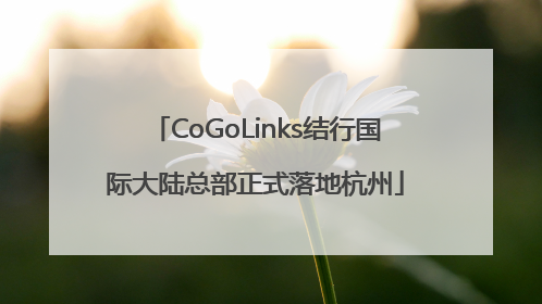 CoGoLinks结行国际大陆总部正式落地杭州