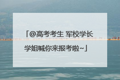 @高考考生 军校学长学姐喊你来报考啦~