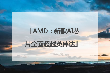 AMD：新款AI芯片全面超越英伟达