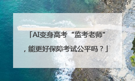 AI变身高考“监考老师”，能更好保障考试公平吗？