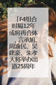 F4组合时隔12年或将再合体，言承旭、周渝民、吴建豪、朱孝天将举办出道25周年演唱会