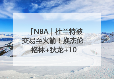 NBA｜杜兰特被交易至火箭！换杰伦·格林+狄龙+10号签+5次轮