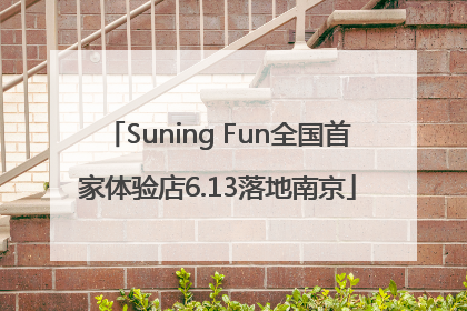 Suning Fun全国首家体验店6.13落地南京