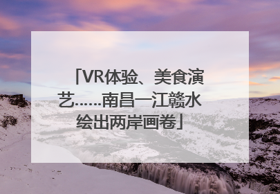 VR体验、美食演艺……南昌一江赣水绘出两岸画卷