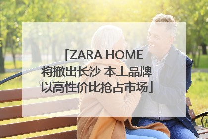 ZARA HOME将撤出长沙 本土品牌以高性价比抢占市场