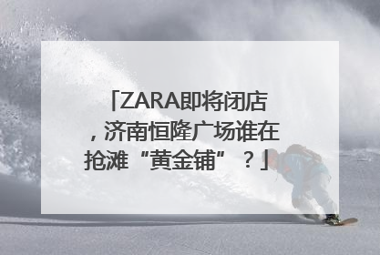 ZARA即将闭店，济南恒隆广场谁在抢滩“黄金铺”？